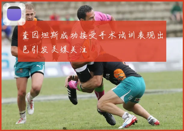奎因坦斯成功接受手术试训表现出色引发美媒关注