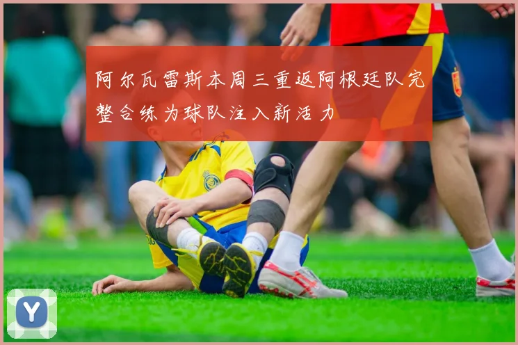 阿尔瓦雷斯本周三重返阿根廷队完整合练为球队注入新活力