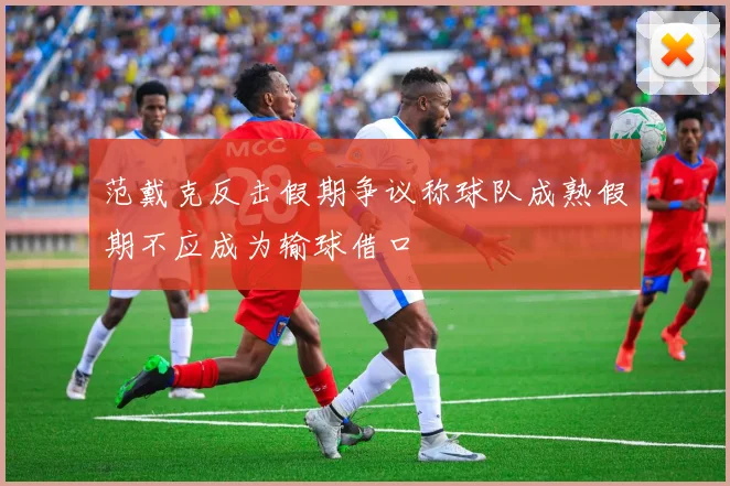 范戴克反击假期争议称球队成熟假期不应成为输球借口