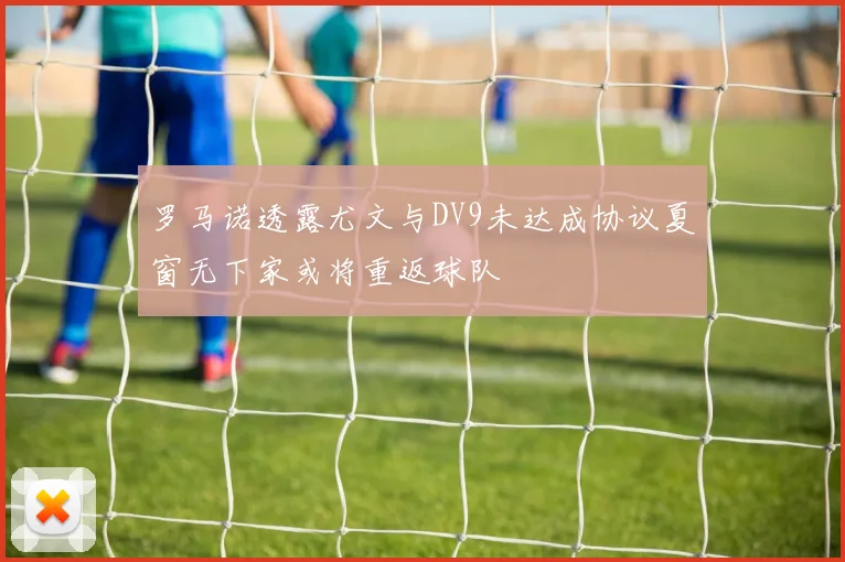 罗马诺透露尤文与DV9未达成协议夏窗无下家或将重返球队