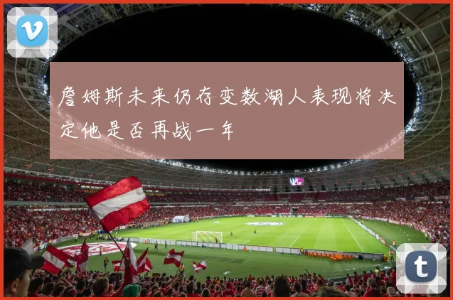 詹姆斯未来仍存变数湖人表现将决定他是否再战一年