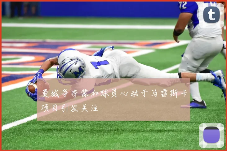 曼城争夺蒙加球员心动于马雷斯卡项目引发关注