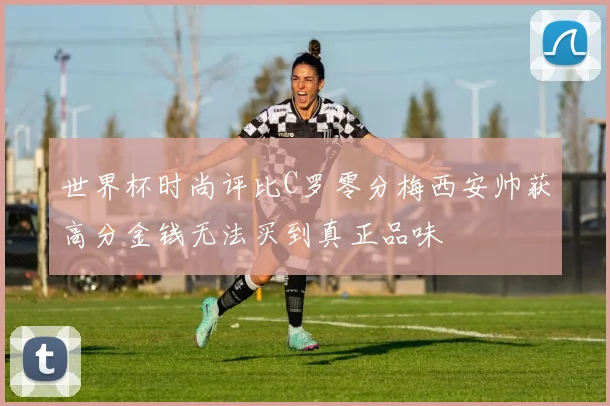 世界杯时尚评比C罗零分梅西安帅获高分金钱无法买到真正品味