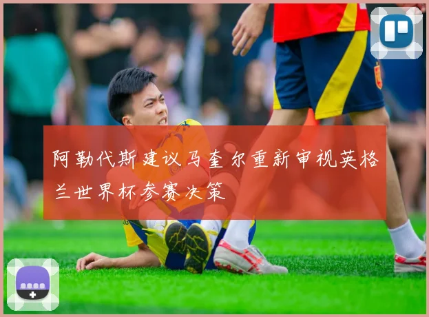 阿勒代斯建议马奎尔重新审视英格兰世界杯参赛决策