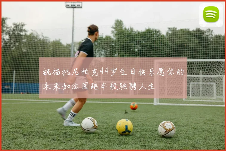 祝福托尼帕克44岁生日快乐愿你的未来如法国跑车般驰骋人生