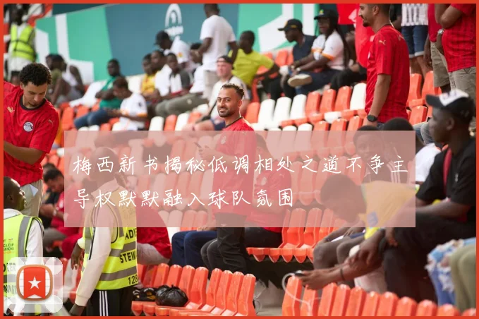 梅西新书揭秘低调相处之道不争主导权默默融入球队氛围