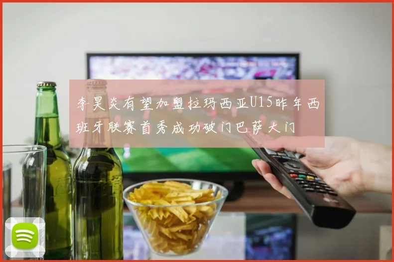 李昊炎有望加盟拉玛西亚U15昨年西班牙联赛首秀成功破门巴萨大门