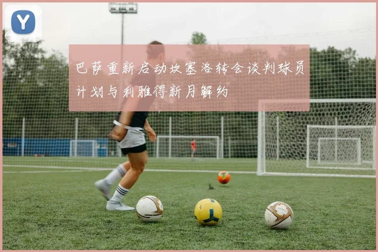 巴萨重新启动坎塞洛转会谈判球员计划与利雅得新月解约