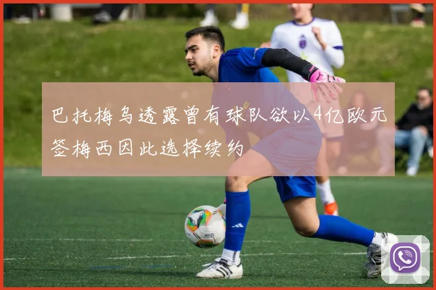 巴托梅乌透露曾有球队欲以4亿欧元签梅西因此选择续约