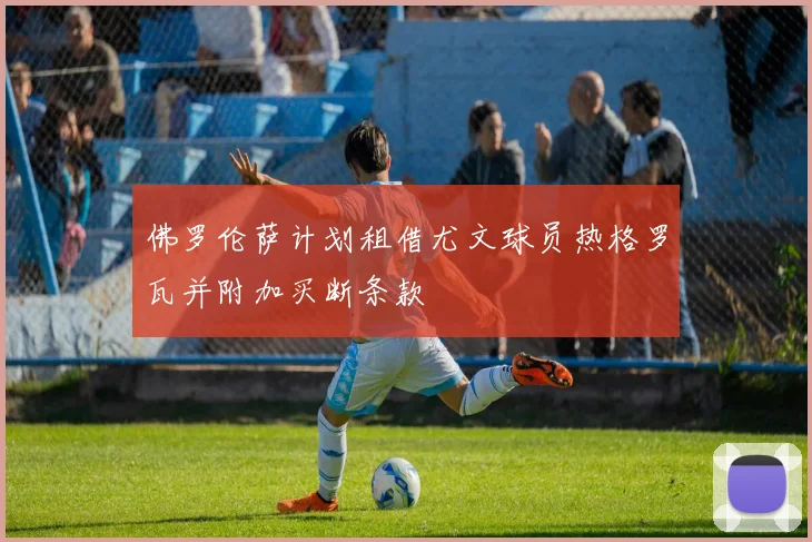 佛罗伦萨计划租借尤文球员热格罗瓦并附加买断条款