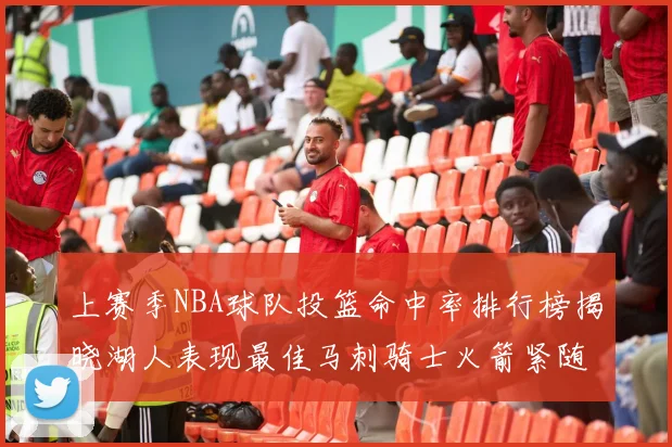 上赛季NBA球队投篮命中率排行榜揭晓湖人表现最佳马刺骑士火箭紧随其后