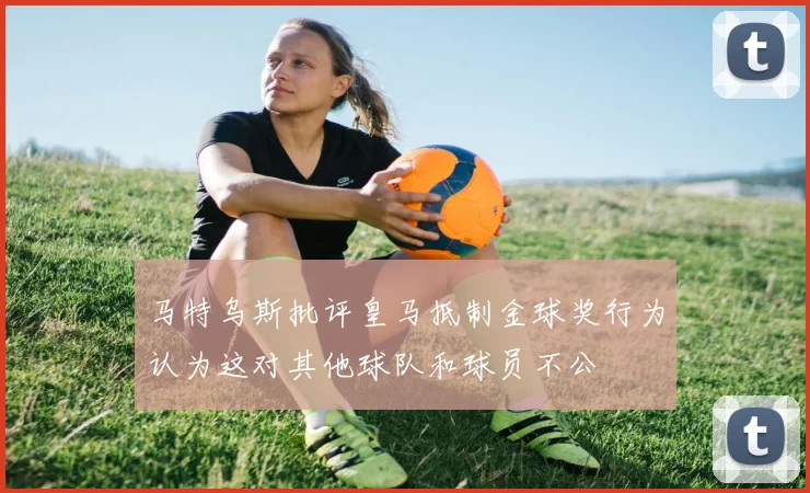 马特乌斯批评皇马抵制金球奖行为认为这对其他球队和球员不公