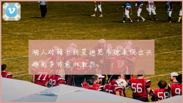 湖人对骑士新星迪恩韦德表现出兴趣竞争将愈加激烈