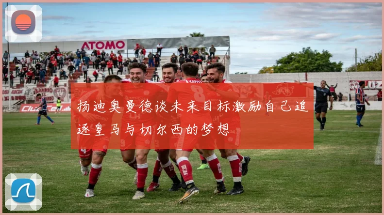 扬迪奥曼德谈未来目标激励自己追逐皇马与切尔西的梦想