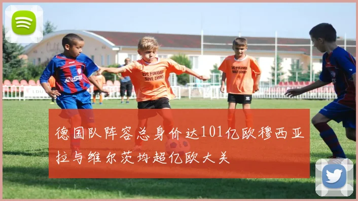 德国队阵容总身价达101亿欧穆西亚拉与维尔茨均超亿欧大关