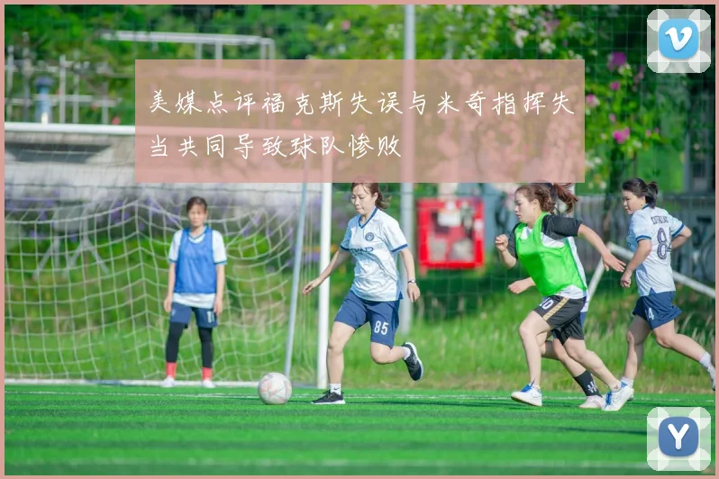 美媒点评福克斯失误与米奇指挥失当共同导致球队惨败