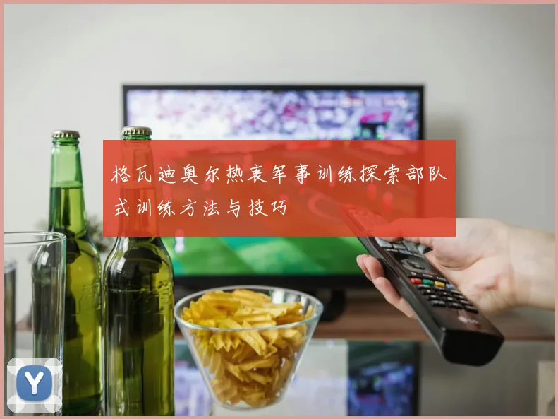 格瓦迪奥尔热衷军事训练探索部队式训练方法与技巧