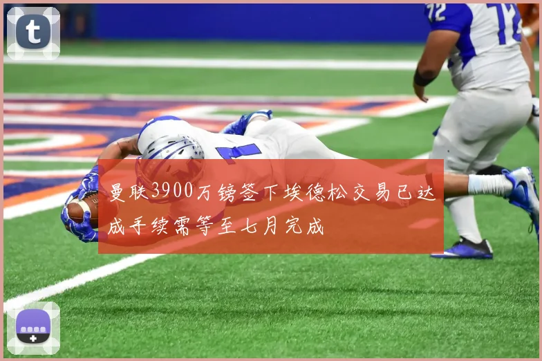 曼联3900万镑签下埃德松交易已达成手续需等至七月完成