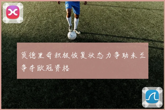 莫德里奇积极恢复状态力争助米兰争夺欧冠资格