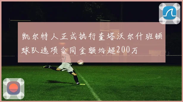 凯尔特人正式执行奎塔沃尔什班顿球队选项合同金额均超200万