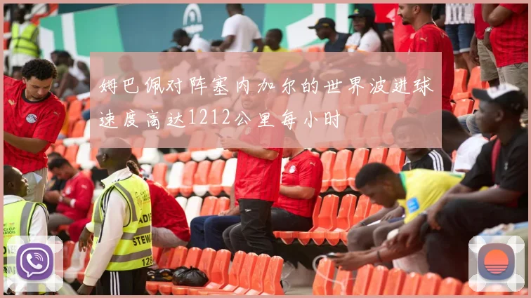 姆巴佩对阵塞内加尔的世界波进球速度高达1212公里每小时