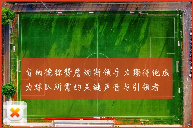 肯纳德称赞詹姆斯领导力期待他成为球队所需的关键声音与引领者