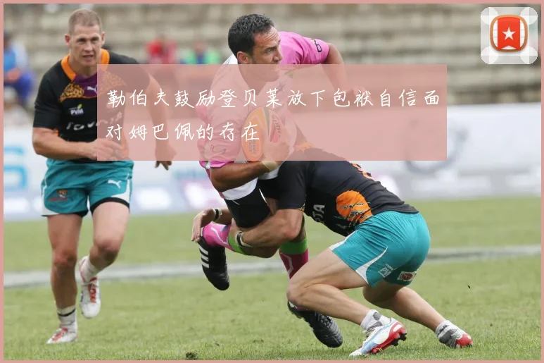 勒伯夫鼓励登贝莱放下包袱自信面对姆巴佩的存在