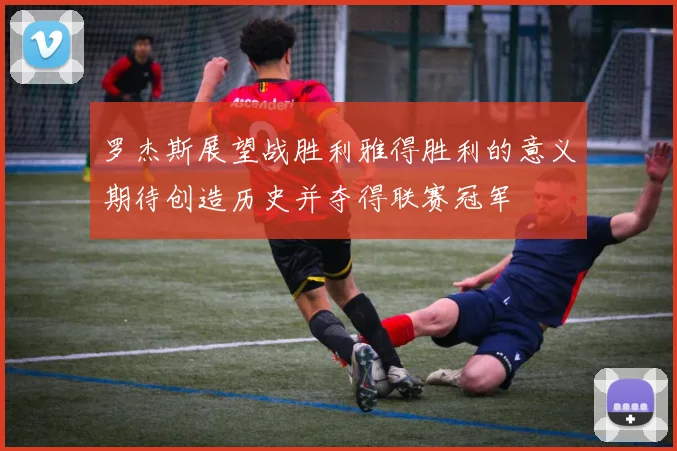 罗杰斯展望战胜利雅得胜利的意义期待创造历史并夺得联赛冠军