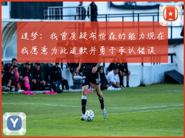 追梦：我曾质疑布伦森的能力现在我愿意为此道歉并勇于承认错误