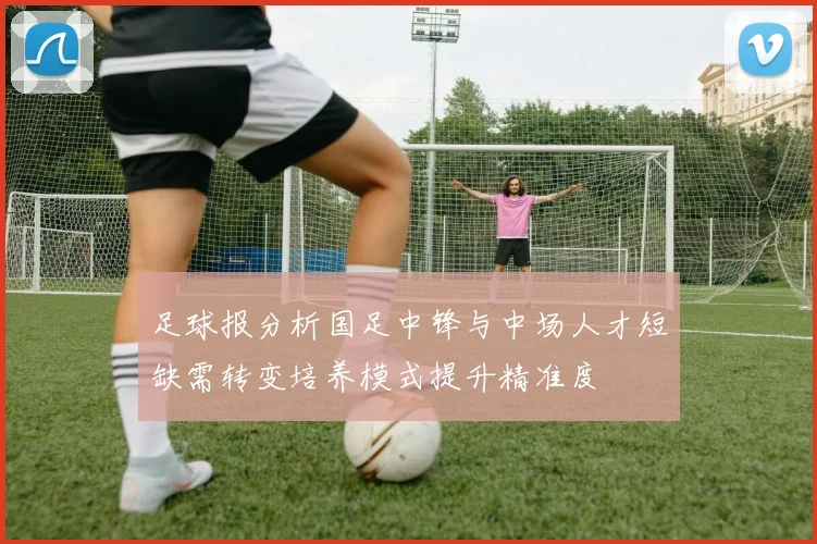 足球报分析国足中锋与中场人才短缺需转变培养模式提升精准度