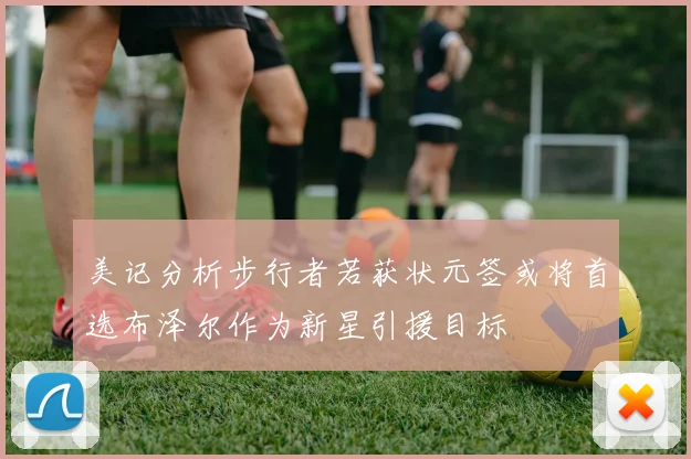 美记分析步行者若获状元签或将首选布泽尔作为新星引援目标