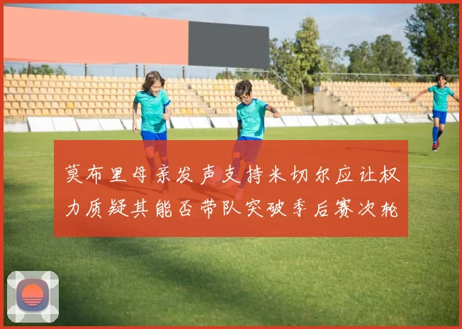 莫布里母亲发声支持米切尔应让权力质疑其能否带队突破季后赛次轮