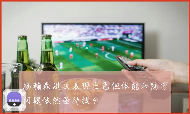 杨瀚森进攻表现出色但体能和防守问题依然亟待提升