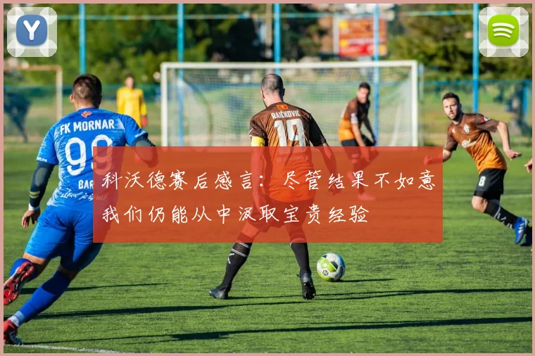 科沃德赛后感言：尽管结果不如意我们仍能从中汲取宝贵经验