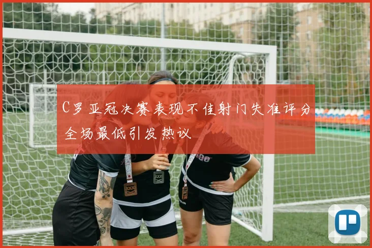 C罗亚冠决赛表现不佳射门失准评分全场最低引发热议