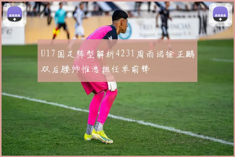 U17国足阵型解析4231周雨诺徐正鹏双后腰帅惟浩担任单前锋