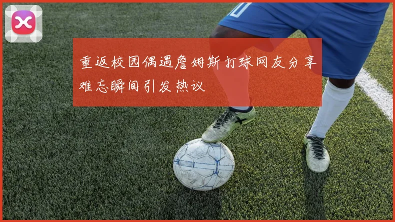 重返校园偶遇詹姆斯打球网友分享难忘瞬间引发热议