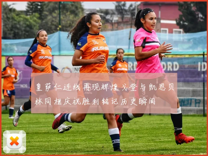 皇萨仁连线再现辉煌戈登与凯恩贝林同框庆祝胜利铭记历史瞬间