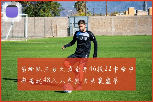 黄蜂队三分火力全开46投22中命中率高达48八人齐发力共襄盛举