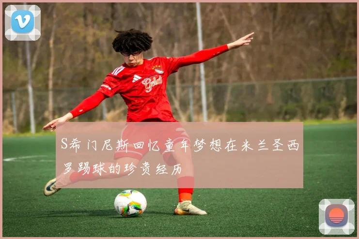 S希门尼斯回忆童年梦想在米兰圣西罗踢球的珍贵经历