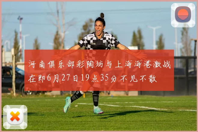 河南俱乐部彩陶坊与上海海港激战在即6月27日19点35分不见不散