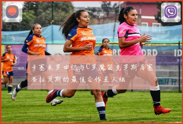 卡塞米罗回忆与C罗魔笛克罗斯马塞洛拉莫斯的最佳合作五人组